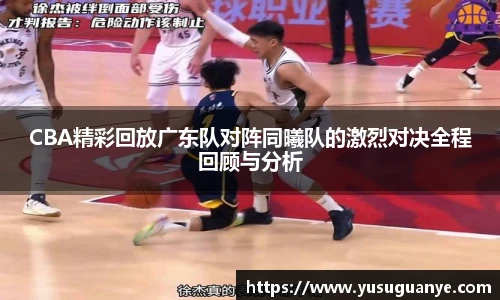 CBA精彩回放广东队对阵同曦队的激烈对决全程回顾与分析