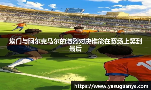 埃门与阿尔克马尔的激烈对决谁能在赛场上笑到最后