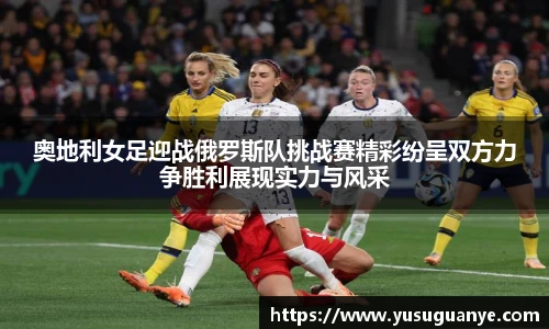奥地利女足迎战俄罗斯队挑战赛精彩纷呈双方力争胜利展现实力与风采