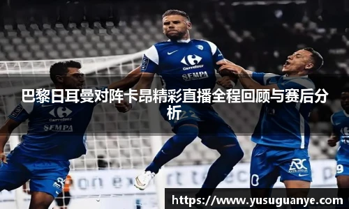 巴黎日耳曼对阵卡昂精彩直播全程回顾与赛后分析